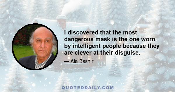 I discovered that the most dangerous mask is the one worn by intelligent people because they are clever at their disguise.