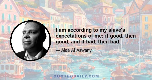 I am according to my slave's expectations of me: if good, then good, and if bad, then bad.