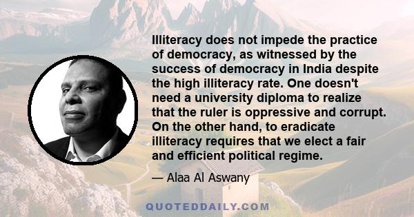 Illiteracy does not impede the practice of democracy, as witnessed by the success of democracy in India despite the high illiteracy rate. One doesn't need a university diploma to realize that the ruler is oppressive and 