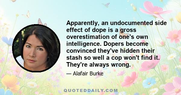 Apparently, an undocumented side effect of dope is a gross overestimation of one's own intelligence. Dopers become convinced they've hidden their stash so well a cop won't find it. They're always wrong.