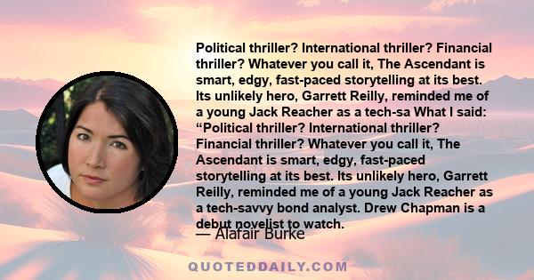 Political thriller? International thriller? Financial thriller? Whatever you call it, The Ascendant is smart, edgy, fast-paced storytelling at its best. Its unlikely hero, Garrett Reilly, reminded me of a young Jack