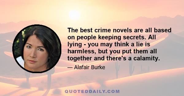 The best crime novels are all based on people keeping secrets. All lying - you may think a lie is harmless, but you put them all together and there's a calamity.