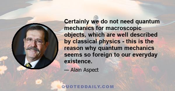 Certainly we do not need quantum mechanics for macroscopic objects, which are well described by classical physics - this is the reason why quantum mechanics seems so foreign to our everyday existence.