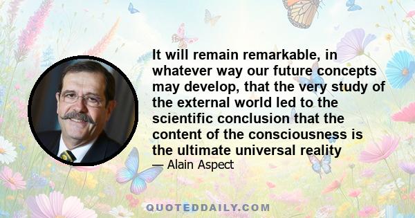 It will remain remarkable, in whatever way our future concepts may develop, that the very study of the external world led to the scientific conclusion that the content of the consciousness is the ultimate universal