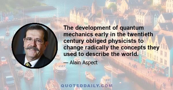 The development of quantum mechanics early in the twentieth century obliged physicists to change radically the concepts they used to describe the world.