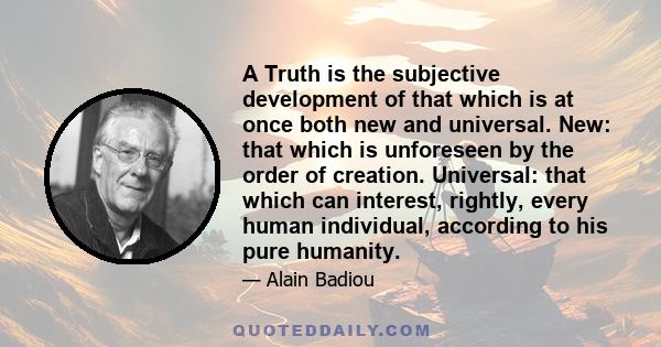 A Truth is the subjective development of that which is at once both new and universal. New: that which is unforeseen by the order of creation. Universal: that which can interest, rightly, every human individual,