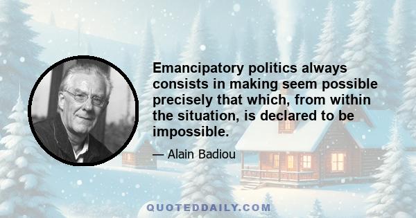 Emancipatory politics always consists in making seem possible precisely that which, from within the situation, is declared to be impossible.