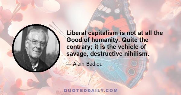 Liberal capitalism is not at all the Good of humanity. Quite the contrary; it is the vehicle of savage, destructive nihilism.