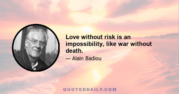 Love without risk is an impossibility, like war without death.