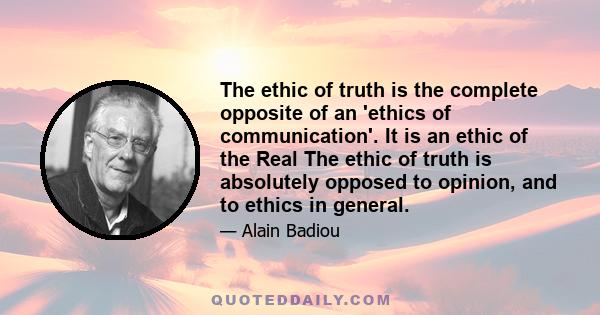 The ethic of truth is the complete opposite of an 'ethics of communication'. It is an ethic of the Real The ethic of truth is absolutely opposed to opinion, and to ethics in general.