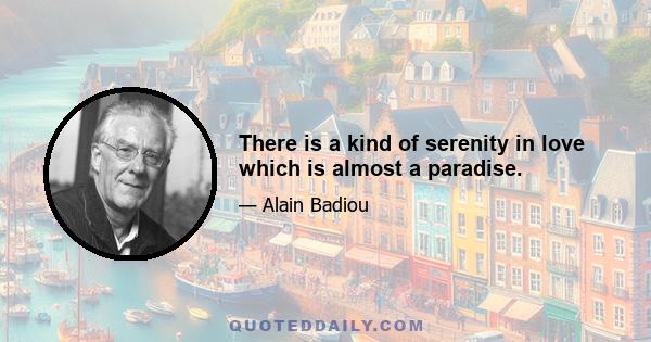 There is a kind of serenity in love which is almost a paradise.