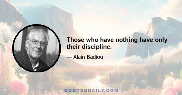 Those who have nothing have only their discipline.