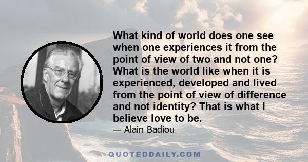 What kind of world does one see when one experiences it from the point of view of two and not one? What is the world like when it is experienced, developed and lived from the point of view of difference and not