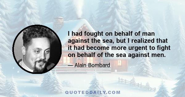 I had fought on behalf of man against the sea, but I realized that it had become more urgent to fight on behalf of the sea against men.