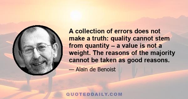 A collection of errors does not make a truth: quality cannot stem from quantity – a value is not a weight. The reasons of the majority cannot be taken as good reasons.