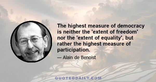 The highest measure of democracy is neither the 'extent of freedom' nor the 'extent of equality', but rather the highest measure of participation.