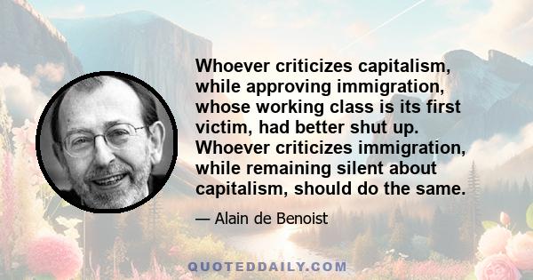 Whoever criticizes capitalism, while approving immigration, whose working class is its first victim, had better shut up. Whoever criticizes immigration, while remaining silent about capitalism, should do the same.