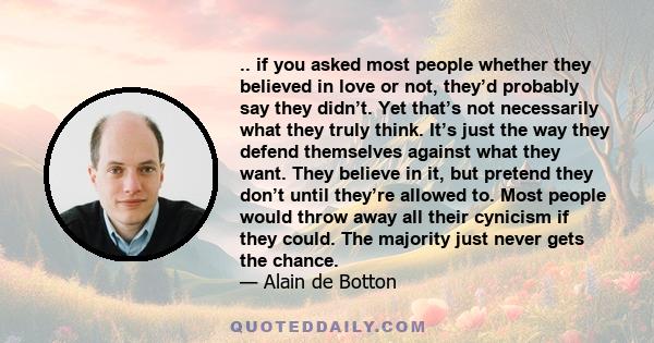 .. if you asked most people whether they believed in love or not, they’d probably say they didn’t. Yet that’s not necessarily what they truly think. It’s just the way they defend themselves against what they want. They