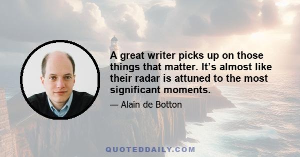 A great writer picks up on those things that matter. It’s almost like their radar is attuned to the most significant moments.