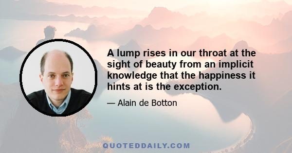 A lump rises in our throat at the sight of beauty from an implicit knowledge that the happiness it hints at is the exception.