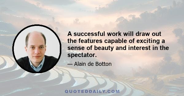 A successful work will draw out the features capable of exciting a sense of beauty and interest in the spectator.