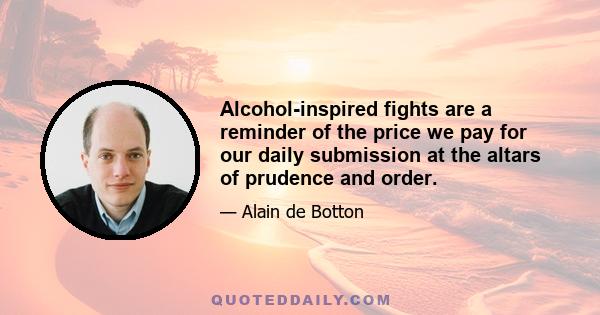 Alcohol-inspired fights are a reminder of the price we pay for our daily submission at the altars of prudence and order.