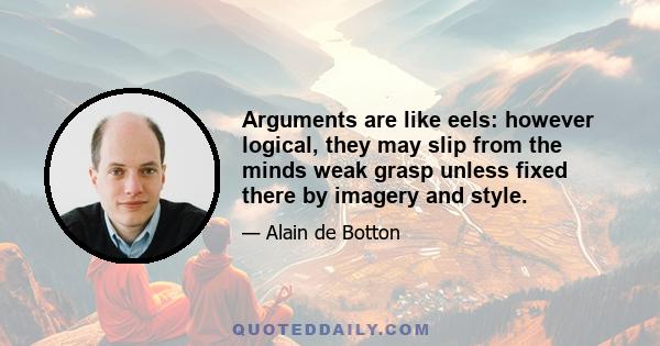 Arguments are like eels: however logical, they may slip from the minds weak grasp unless fixed there by imagery and style.