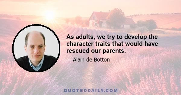 As adults, we try to develop the character traits that would have rescued our parents.