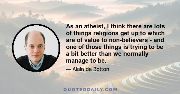 As an atheist, I think there are lots of things religions get up to which are of value to non-believers - and one of those things is trying to be a bit better than we normally manage to be.