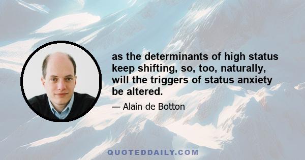 as the determinants of high status keep shifting, so, too, naturally, will the triggers of status anxiety be altered.