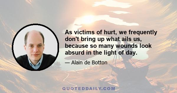 As victims of hurt, we frequently don't bring up what ails us, because so many wounds look absurd in the light of day.