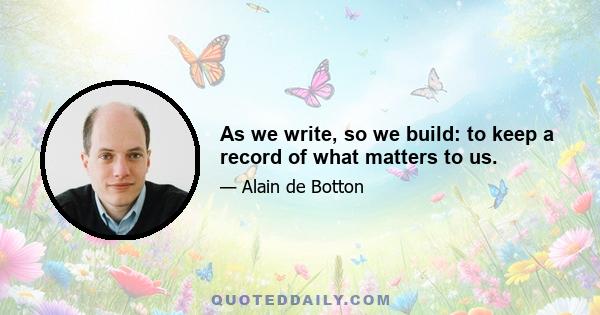 As we write, so we build: to keep a record of what matters to us.