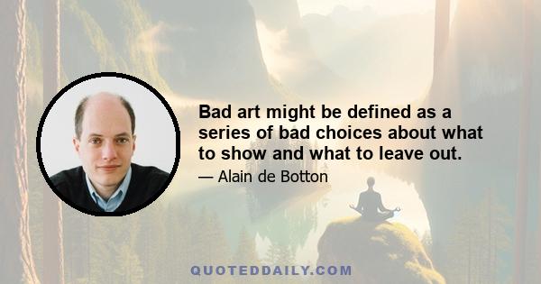 Bad art might be defined as a series of bad choices about what to show and what to leave out.