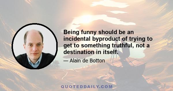 Being funny should be an incidental byproduct of trying to get to something truthful, not a destination in itself.