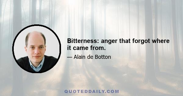 Bitterness: anger that forgot where it came from.