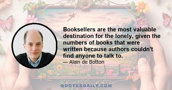 Booksellers are the most valuable destination for the lonely, given the numbers of books that were written because authors couldn't find anyone to talk to.