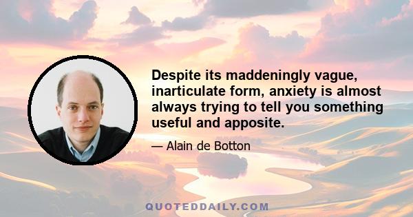 Despite its maddeningly vague, inarticulate form, anxiety is almost always trying to tell you something useful and apposite.