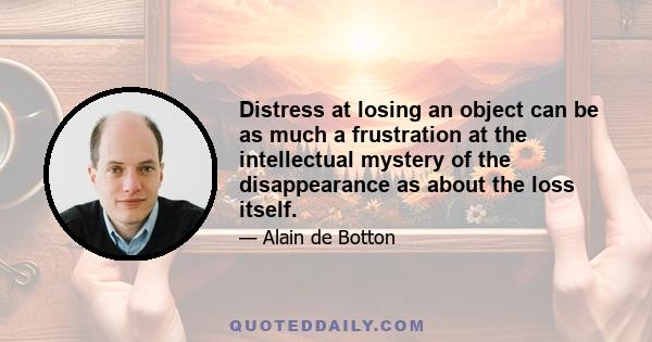 Distress at losing an object can be as much a frustration at the intellectual mystery of the disappearance as about the loss itself.