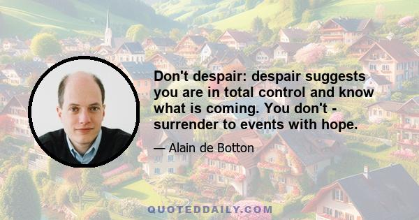 Don't despair: despair suggests you are in total control and know what is coming. You don't - surrender to events with hope.