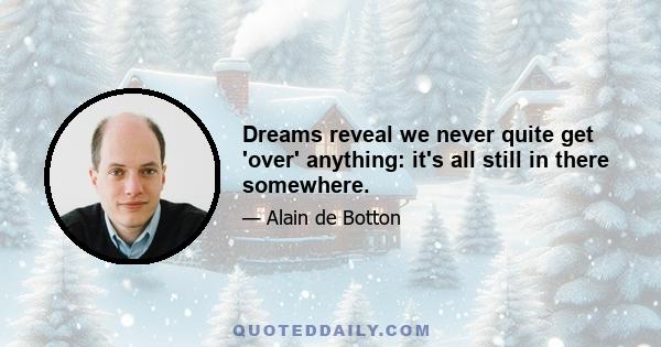 Dreams reveal we never quite get 'over' anything: it's all still in there somewhere.