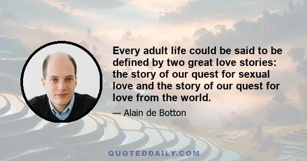 Every adult life could be said to be defined by two great love stories: the story of our quest for sexual love and the story of our quest for love from the world.