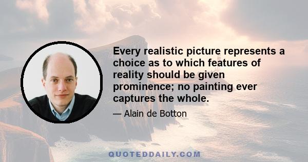 Every realistic picture represents a choice as to which features of reality should be given prominence; no painting ever captures the whole.