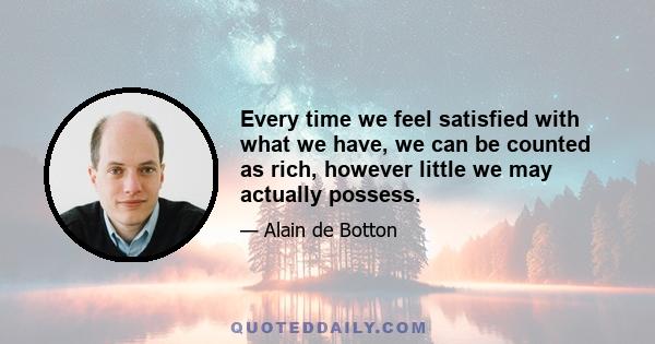 Every time we feel satisfied with what we have, we can be counted as rich, however little we may actually possess.