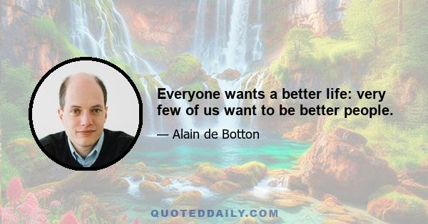 Everyone wants a better life: very few of us want to be better people.