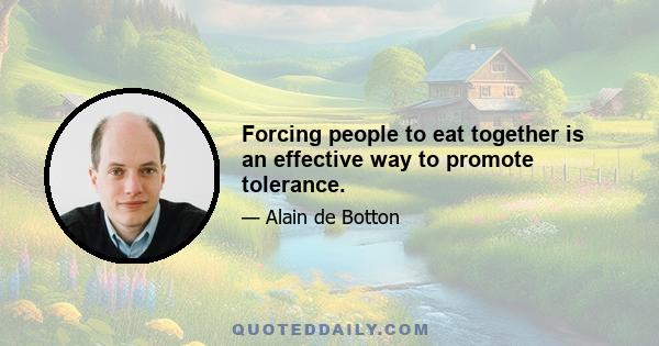 Forcing people to eat together is an effective way to promote tolerance.