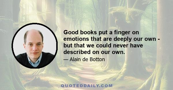 Good books put a finger on emotions that are deeply our own - but that we could never have described on our own.