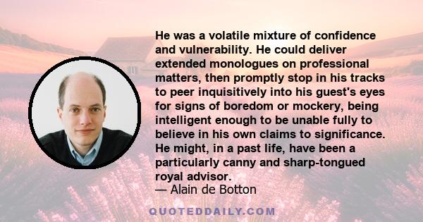 He was a volatile mixture of confidence and vulnerability. He could deliver extended monologues on professional matters, then promptly stop in his tracks to peer inquisitively into his guest's eyes for signs of boredom