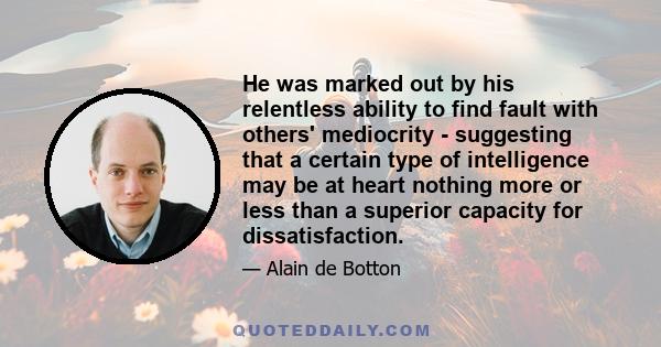 He was marked out by his relentless ability to find fault with others' mediocrity - suggesting that a certain type of intelligence may be at heart nothing more or less than a superior capacity for dissatisfaction.