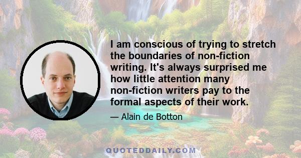 I am conscious of trying to stretch the boundaries of non-fiction writing. It's always surprised me how little attention many non-fiction writers pay to the formal aspects of their work.