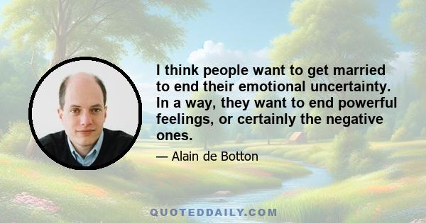 I think people want to get married to end their emotional uncertainty. In a way, they want to end powerful feelings, or certainly the negative ones.